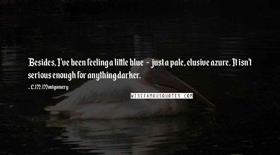 L.M. Montgomery Quotes: Besides, I've been feeling a little blue - just a pale, elusive azure. It isn't serious enough for anything darker.