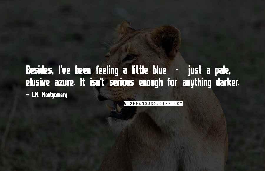 L.M. Montgomery Quotes: Besides, I've been feeling a little blue  -  just a pale, elusive azure. It isn't serious enough for anything darker.