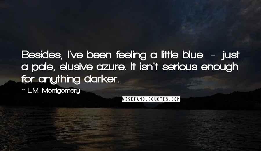 L.M. Montgomery Quotes: Besides, I've been feeling a little blue - just a pale, elusive azure. It isn't serious enough for anything darker.