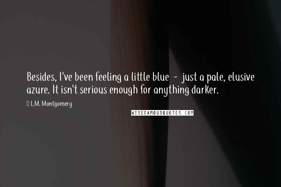 L.M. Montgomery Quotes: Besides, I've been feeling a little blue - just a pale, elusive azure. It isn't serious enough for anything darker.