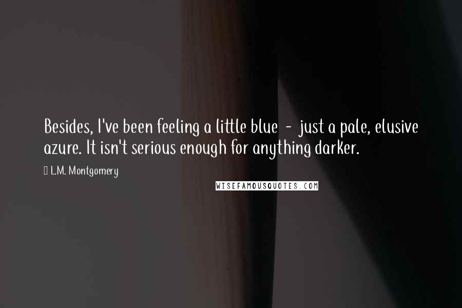 L.M. Montgomery Quotes: Besides, I've been feeling a little blue  -  just a pale, elusive azure. It isn't serious enough for anything darker.