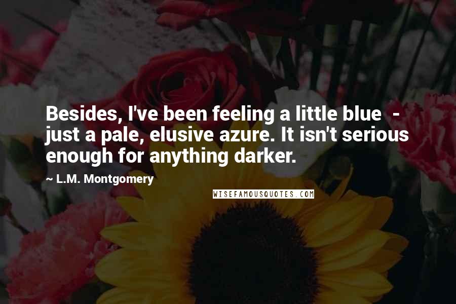 L.M. Montgomery Quotes: Besides, I've been feeling a little blue - just a pale, elusive azure. It isn't serious enough for anything darker.