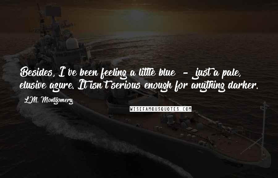 L.M. Montgomery Quotes: Besides, I've been feeling a little blue  -  just a pale, elusive azure. It isn't serious enough for anything darker.