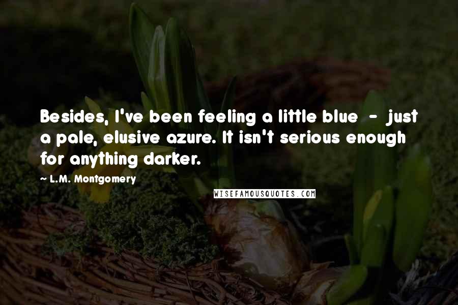 L.M. Montgomery Quotes: Besides, I've been feeling a little blue  -  just a pale, elusive azure. It isn't serious enough for anything darker.