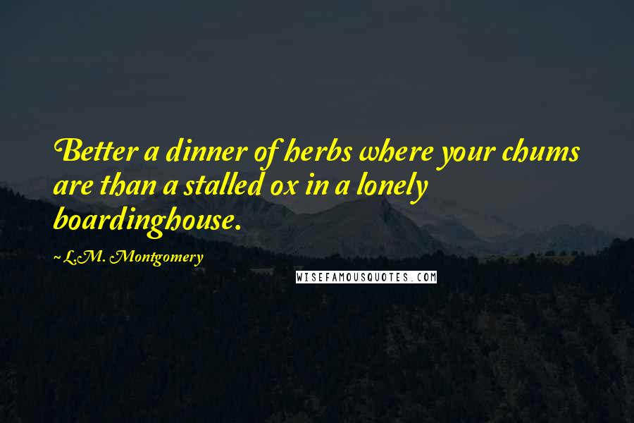 L.M. Montgomery Quotes: Better a dinner of herbs where your chums are than a stalled ox in a lonely boardinghouse.