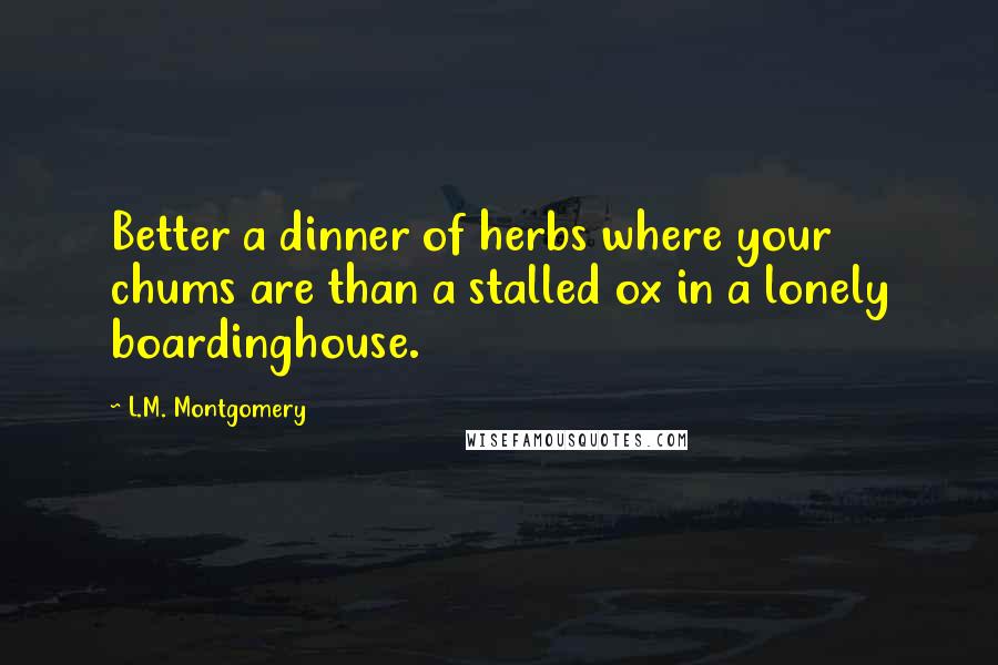 L.M. Montgomery Quotes: Better a dinner of herbs where your chums are than a stalled ox in a lonely boardinghouse.