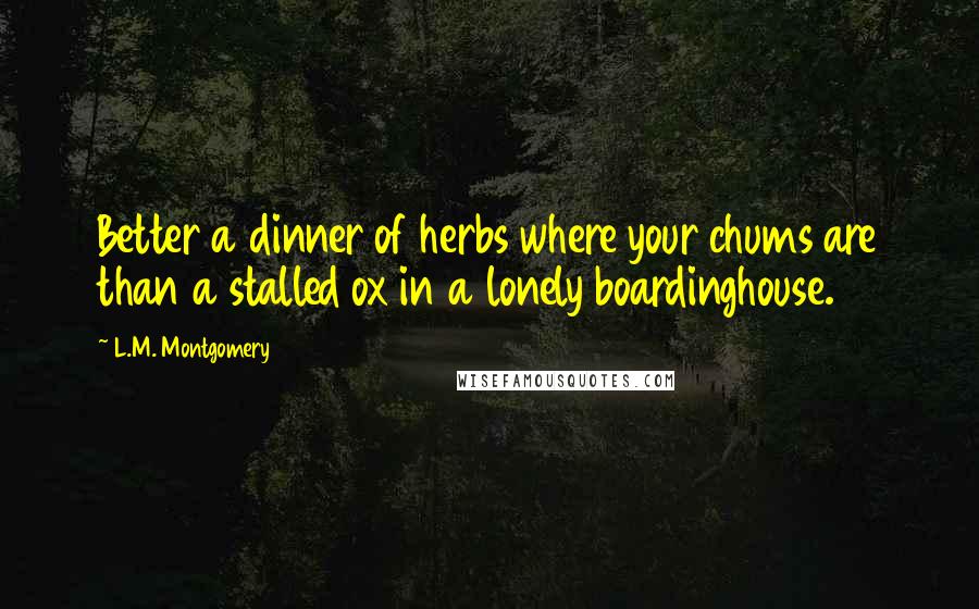 L.M. Montgomery Quotes: Better a dinner of herbs where your chums are than a stalled ox in a lonely boardinghouse.