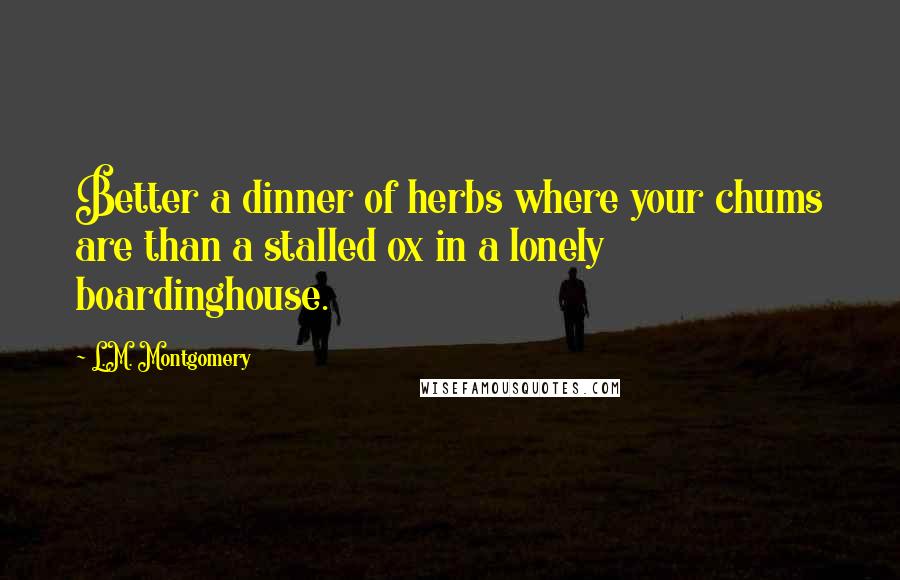 L.M. Montgomery Quotes: Better a dinner of herbs where your chums are than a stalled ox in a lonely boardinghouse.