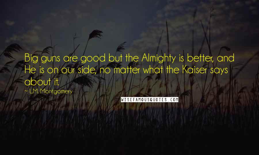 L.M. Montgomery Quotes: Big guns are good but the Almighty is better, and He is on our side, no matter what the Kaiser says about it.