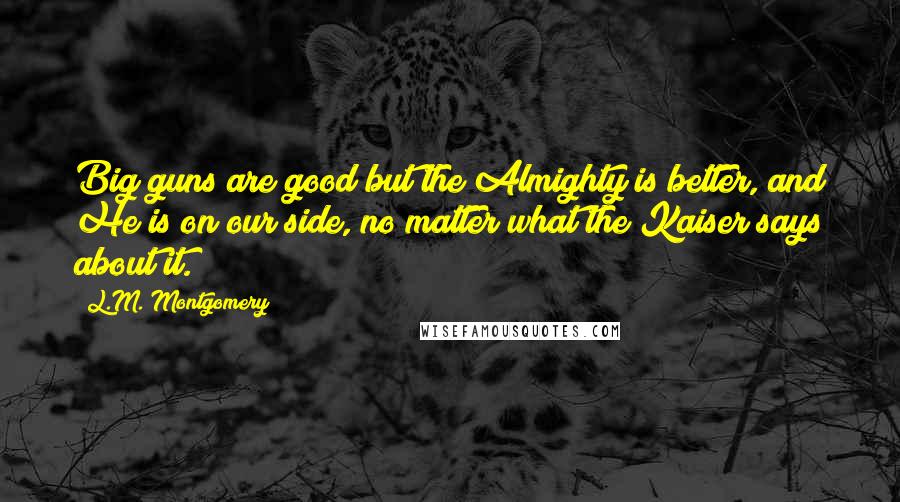 L.M. Montgomery Quotes: Big guns are good but the Almighty is better, and He is on our side, no matter what the Kaiser says about it.