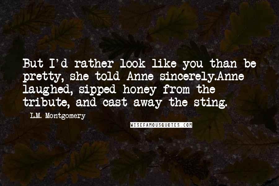 L.M. Montgomery Quotes: But I'd rather look like you than be pretty, she told Anne sincerely.Anne laughed, sipped honey from the tribute, and cast away the sting.