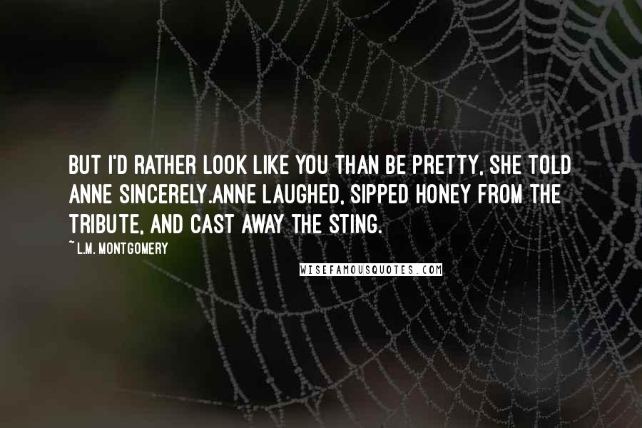 L.M. Montgomery Quotes: But I'd rather look like you than be pretty, she told Anne sincerely.Anne laughed, sipped honey from the tribute, and cast away the sting.