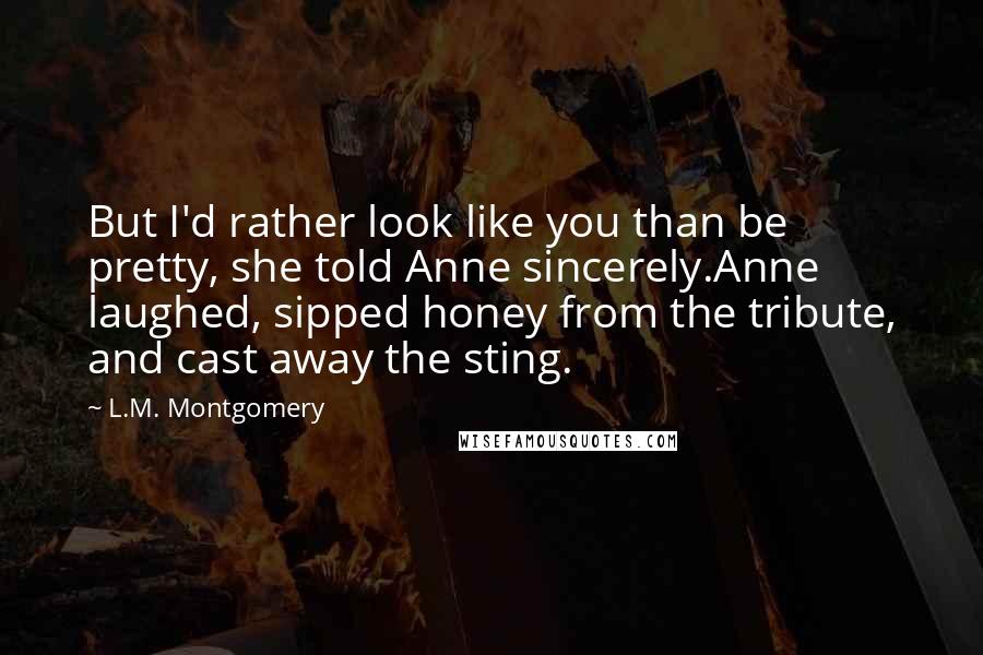 L.M. Montgomery Quotes: But I'd rather look like you than be pretty, she told Anne sincerely.Anne laughed, sipped honey from the tribute, and cast away the sting.