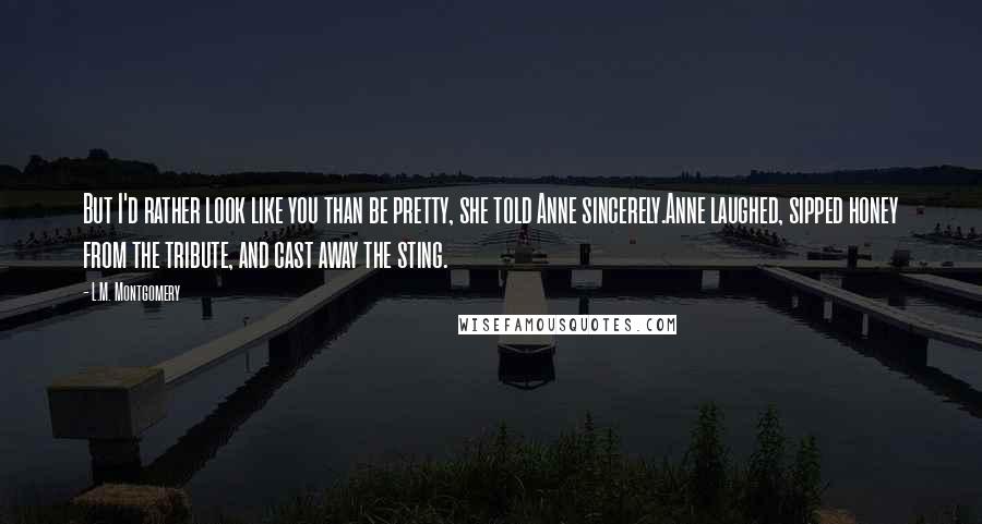 L.M. Montgomery Quotes: But I'd rather look like you than be pretty, she told Anne sincerely.Anne laughed, sipped honey from the tribute, and cast away the sting.