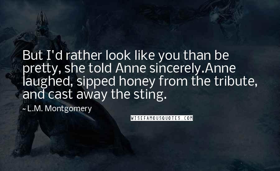 L.M. Montgomery Quotes: But I'd rather look like you than be pretty, she told Anne sincerely.Anne laughed, sipped honey from the tribute, and cast away the sting.