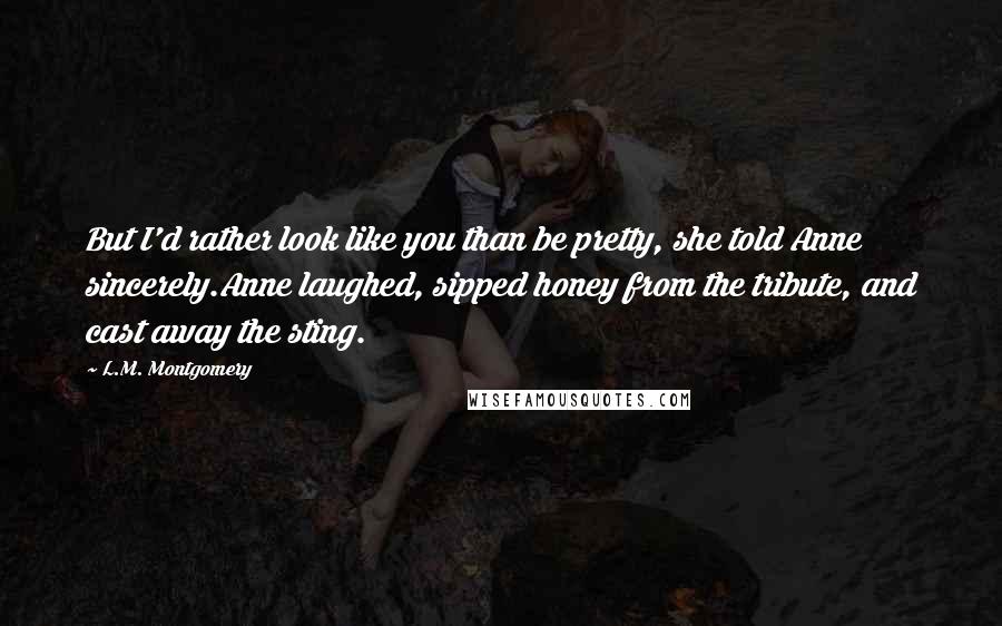 L.M. Montgomery Quotes: But I'd rather look like you than be pretty, she told Anne sincerely.Anne laughed, sipped honey from the tribute, and cast away the sting.