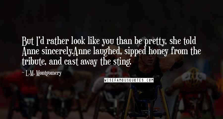 L.M. Montgomery Quotes: But I'd rather look like you than be pretty, she told Anne sincerely.Anne laughed, sipped honey from the tribute, and cast away the sting.