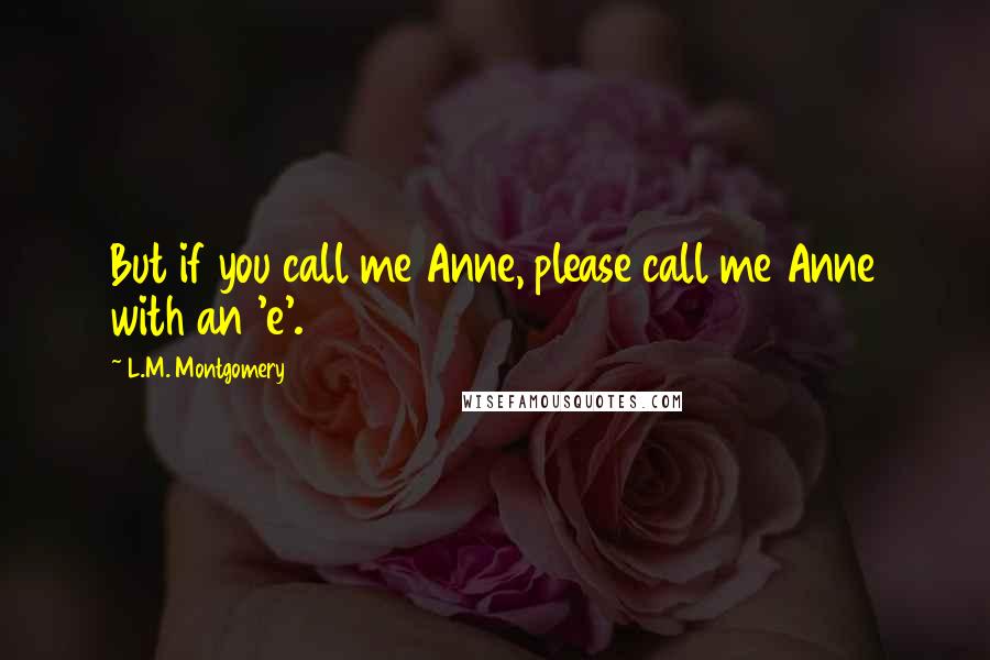 L.M. Montgomery Quotes: But if you call me Anne, please call me Anne with an 'e'.