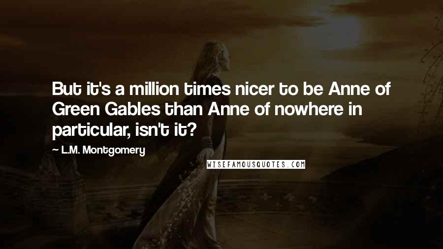 L.M. Montgomery Quotes: But it's a million times nicer to be Anne of Green Gables than Anne of nowhere in particular, isn't it?