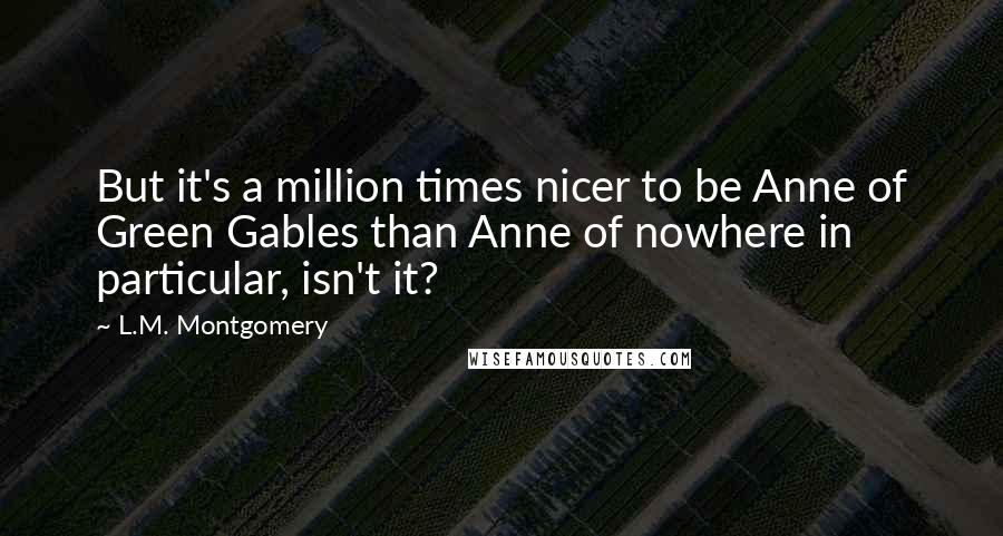 L.M. Montgomery Quotes: But it's a million times nicer to be Anne of Green Gables than Anne of nowhere in particular, isn't it?