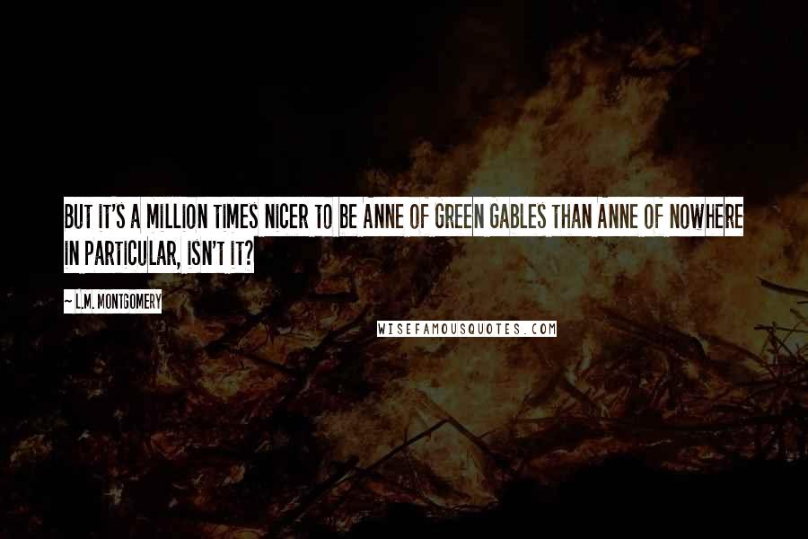 L.M. Montgomery Quotes: But it's a million times nicer to be Anne of Green Gables than Anne of nowhere in particular, isn't it?