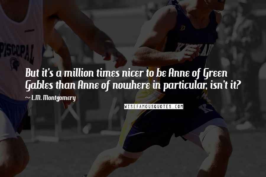 L.M. Montgomery Quotes: But it's a million times nicer to be Anne of Green Gables than Anne of nowhere in particular, isn't it?