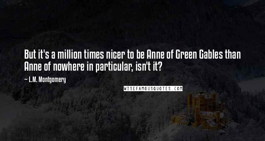 L.M. Montgomery Quotes: But it's a million times nicer to be Anne of Green Gables than Anne of nowhere in particular, isn't it?