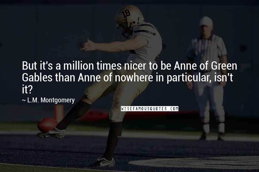 L.M. Montgomery Quotes: But it's a million times nicer to be Anne of Green Gables than Anne of nowhere in particular, isn't it?