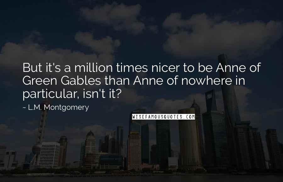 L.M. Montgomery Quotes: But it's a million times nicer to be Anne of Green Gables than Anne of nowhere in particular, isn't it?