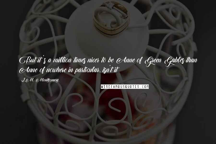 L.M. Montgomery Quotes: But it's a million times nicer to be Anne of Green Gables than Anne of nowhere in particular, isn't it?