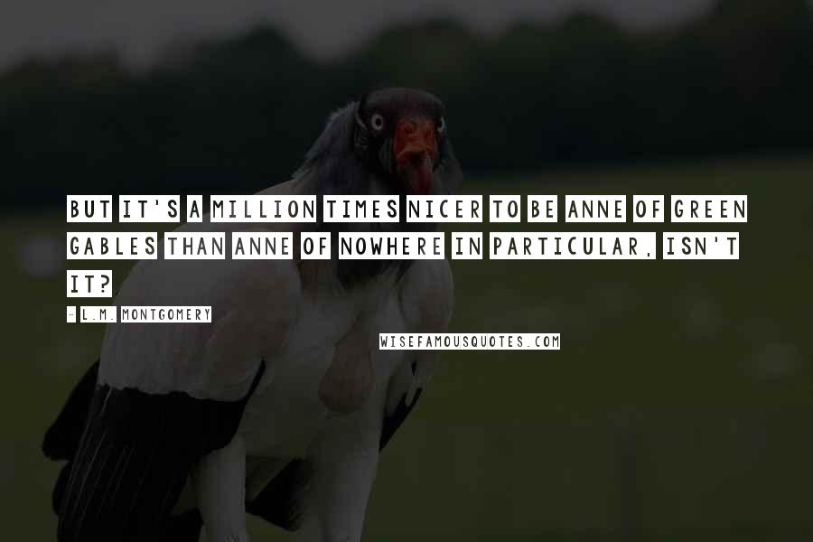 L.M. Montgomery Quotes: But it's a million times nicer to be Anne of Green Gables than Anne of nowhere in particular, isn't it?