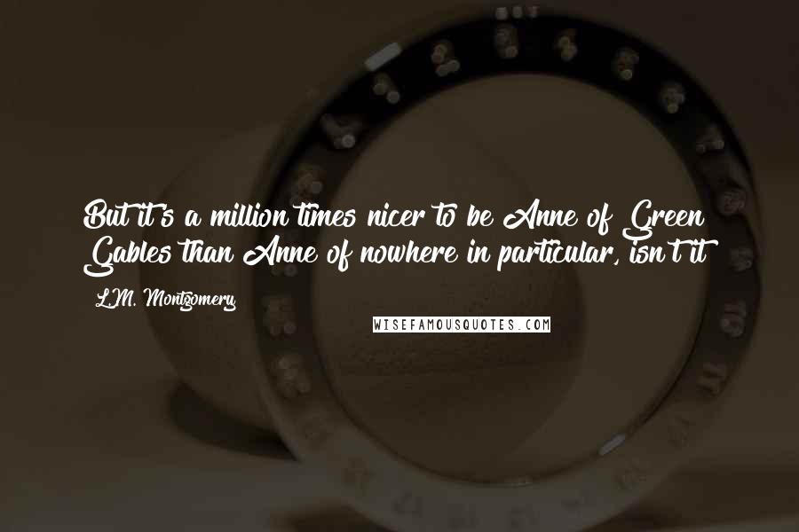 L.M. Montgomery Quotes: But it's a million times nicer to be Anne of Green Gables than Anne of nowhere in particular, isn't it?