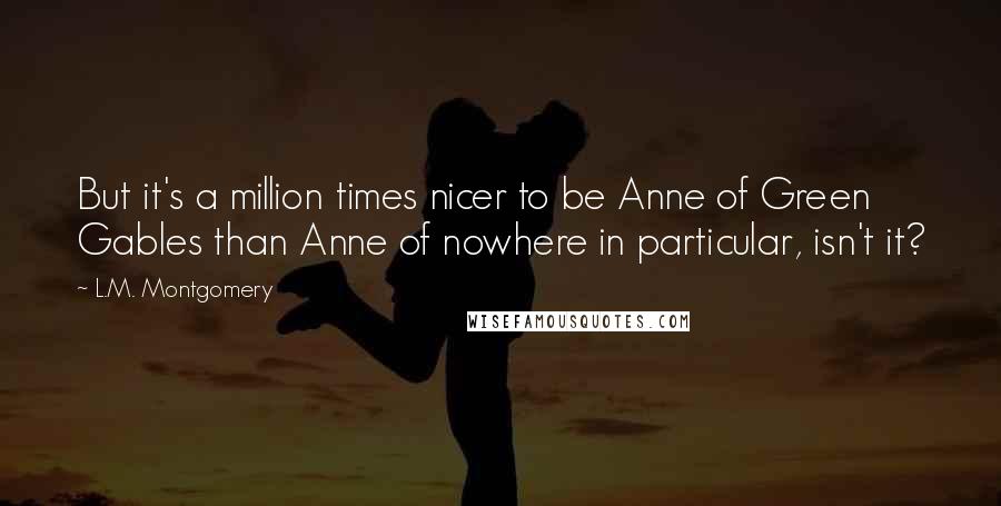 L.M. Montgomery Quotes: But it's a million times nicer to be Anne of Green Gables than Anne of nowhere in particular, isn't it?