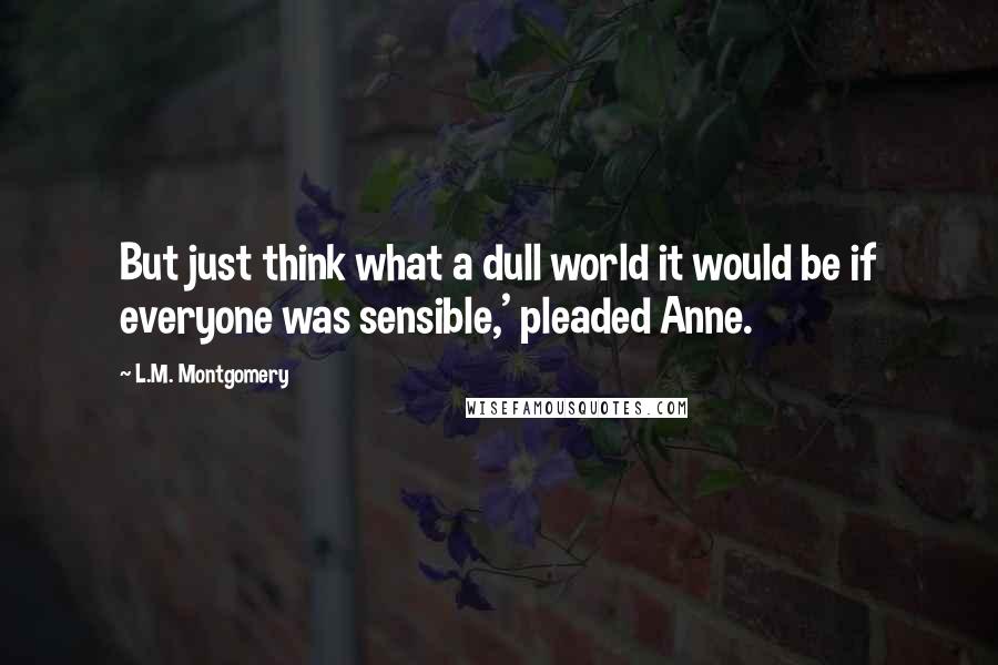 L.M. Montgomery Quotes: But just think what a dull world it would be if everyone was sensible,' pleaded Anne.
