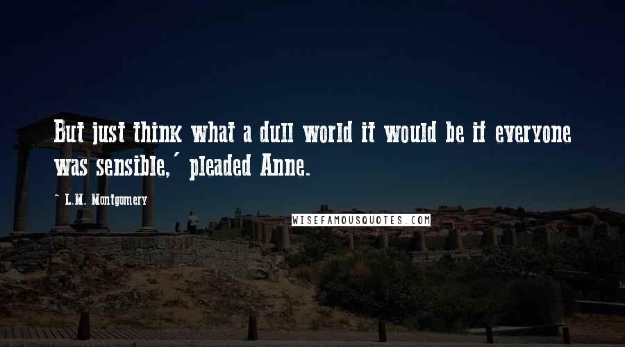 L.M. Montgomery Quotes: But just think what a dull world it would be if everyone was sensible,' pleaded Anne.