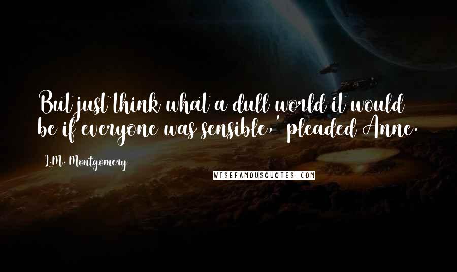 L.M. Montgomery Quotes: But just think what a dull world it would be if everyone was sensible,' pleaded Anne.