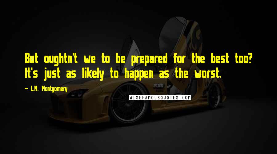 L.M. Montgomery Quotes: But oughtn't we to be prepared for the best too? It's just as likely to happen as the worst.