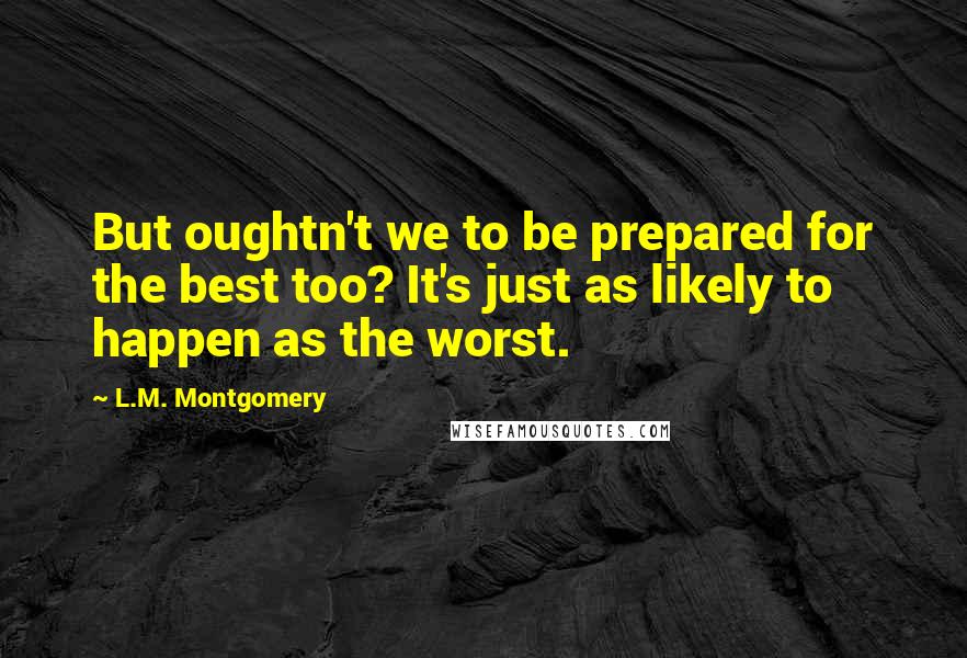 L.M. Montgomery Quotes: But oughtn't we to be prepared for the best too? It's just as likely to happen as the worst.