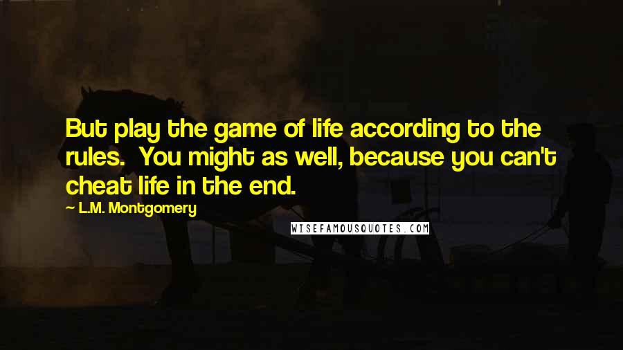 L.M. Montgomery Quotes: But play the game of life according to the rules. You might as well, because you can't cheat life in the end.