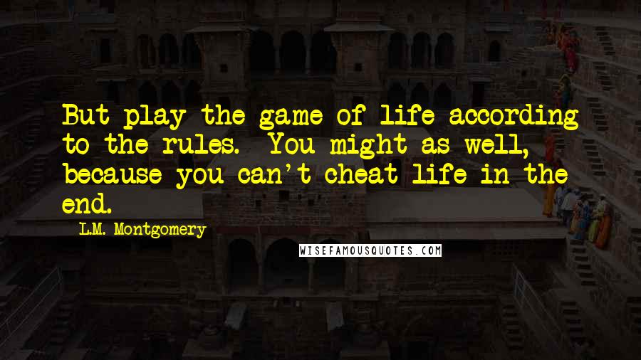 L.M. Montgomery Quotes: But play the game of life according to the rules. You might as well, because you can't cheat life in the end.