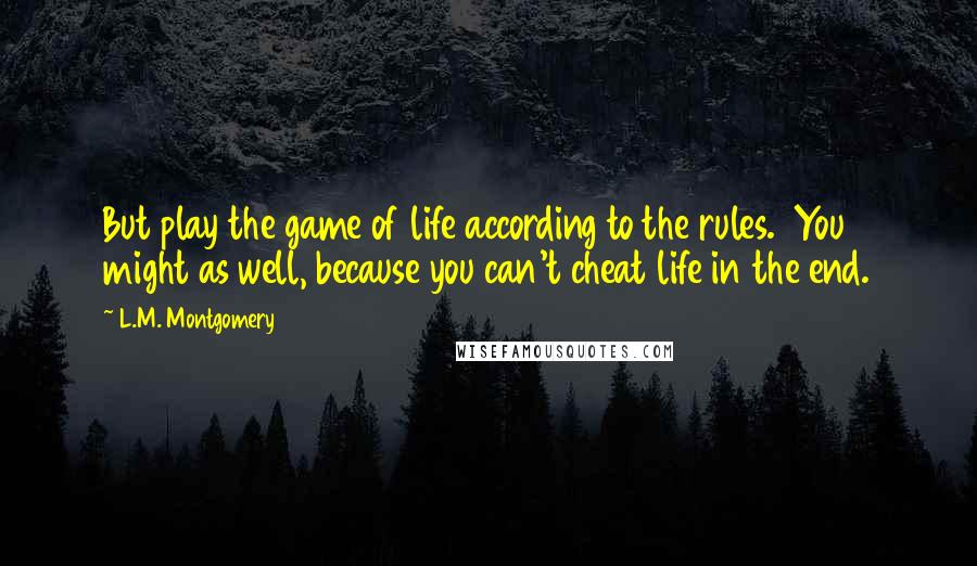 L.M. Montgomery Quotes: But play the game of life according to the rules. You might as well, because you can't cheat life in the end.