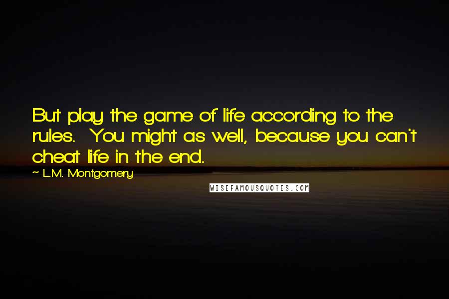 L.M. Montgomery Quotes: But play the game of life according to the rules. You might as well, because you can't cheat life in the end.