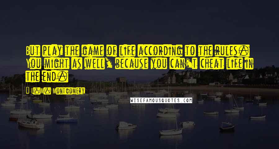L.M. Montgomery Quotes: But play the game of life according to the rules. You might as well, because you can't cheat life in the end.