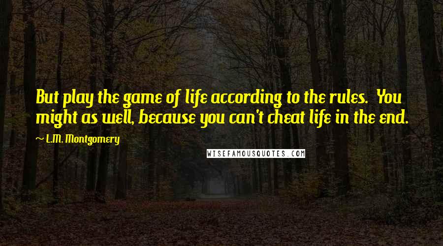 L.M. Montgomery Quotes: But play the game of life according to the rules. You might as well, because you can't cheat life in the end.