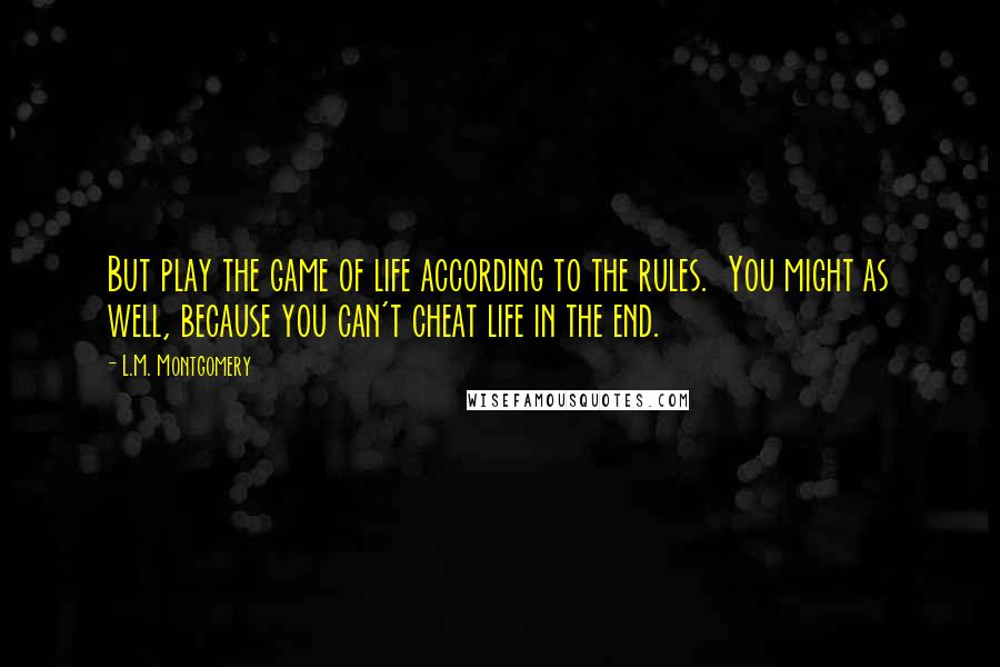 L.M. Montgomery Quotes: But play the game of life according to the rules. You might as well, because you can't cheat life in the end.