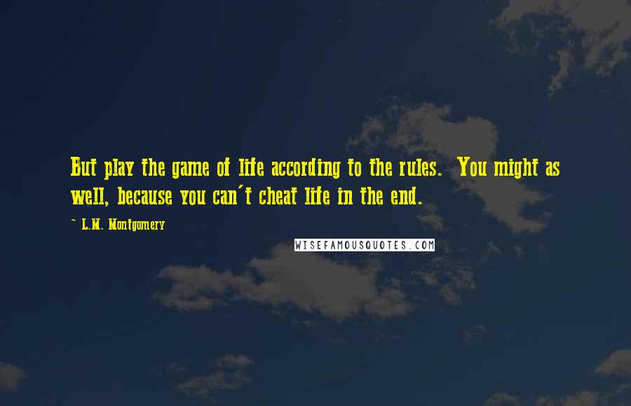 L.M. Montgomery Quotes: But play the game of life according to the rules. You might as well, because you can't cheat life in the end.
