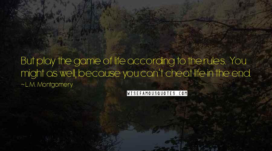 L.M. Montgomery Quotes: But play the game of life according to the rules. You might as well, because you can't cheat life in the end.