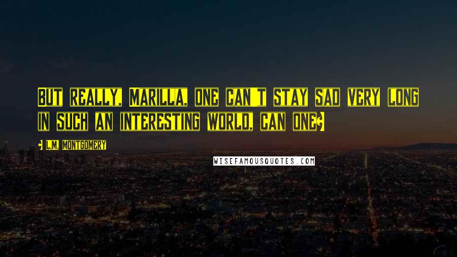 L.M. Montgomery Quotes: But really, Marilla, one can't stay sad very long in such an interesting world, can one?
