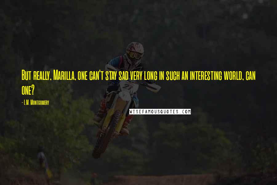 L.M. Montgomery Quotes: But really, Marilla, one can't stay sad very long in such an interesting world, can one?