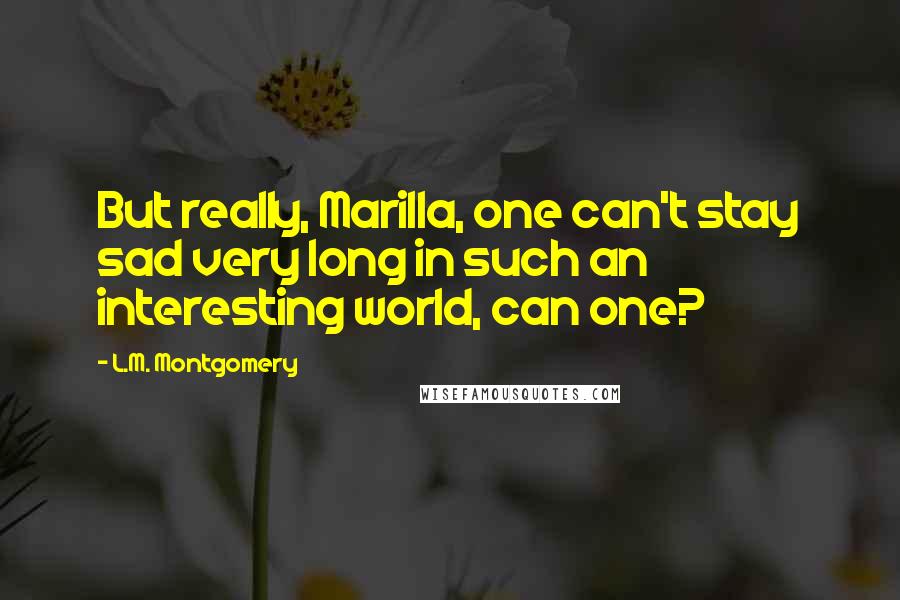 L.M. Montgomery Quotes: But really, Marilla, one can't stay sad very long in such an interesting world, can one?